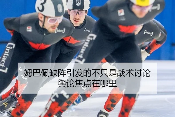 姆巴佩缺阵引发的不只是战术讨论 舆论焦点在哪里