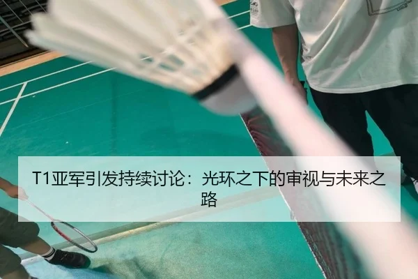 T1亚军引发持续讨论：光环之下的审视与未来之路